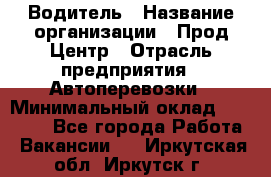 Водитель › Название организации ­ Прод Центр › Отрасль предприятия ­ Автоперевозки › Минимальный оклад ­ 20 000 - Все города Работа » Вакансии   . Иркутская обл.,Иркутск г.